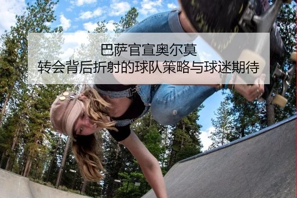 巴萨官宣奥尔莫 转会背后折射的球队策略与球迷期待